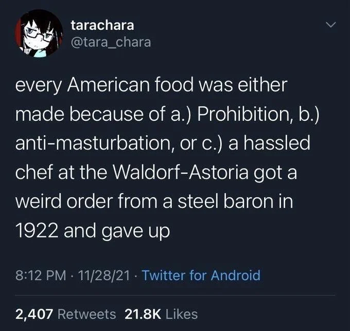 every American food was either made because of a.) Prohibition, b.) anti-masturbation, or c.) a hassled chef at the Waldorf-Astoria got a weird order from a steel baron in
1922 and gave up