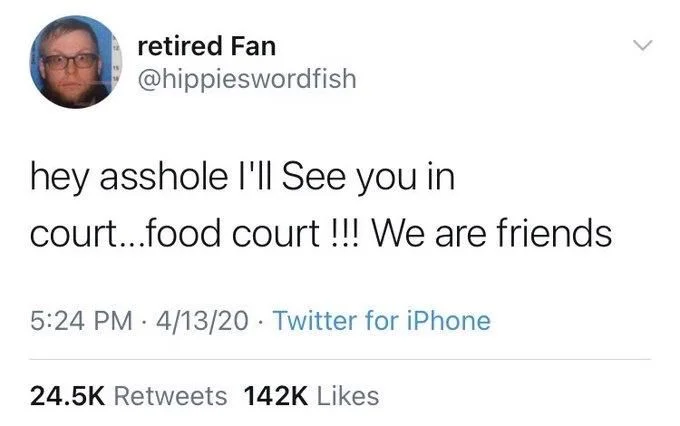 hey asshole I'll See you in
court...food court !!! We are friends