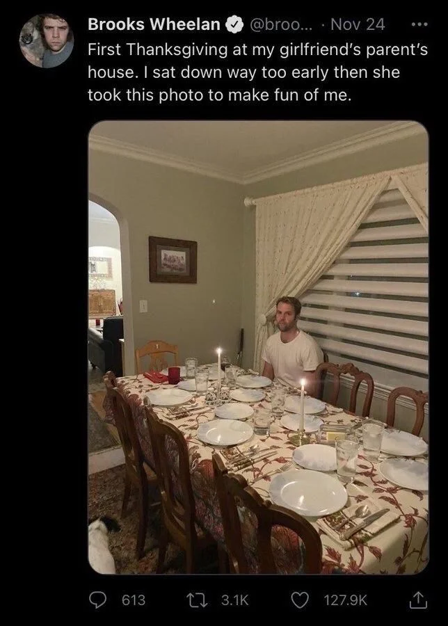 ...
Nov 24
First Thanksgiving at my girlfriend's parent's house. I sat down way too early then she
took this photo to make fun of me.

(a photo of him looking embarrassed and bored)