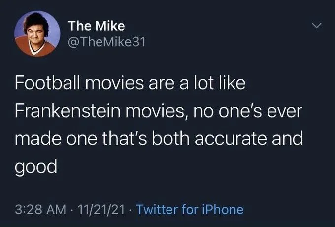 Football movies are a lot like
Frankenstein movies, no one's ever made one that's both accurate and
good