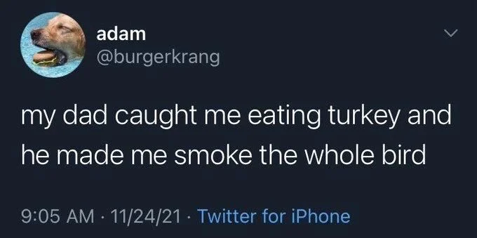 my dad caught me eating turkey and
he made me smoke the whole bird