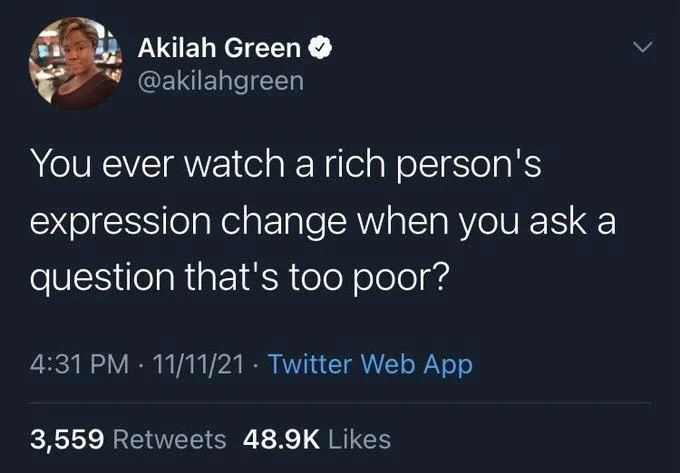 You ever watch a rich person's
expression change when you ask a question that's too poor?