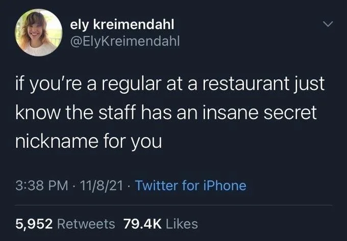if you're a regular at a restaurant just know the staff has an insane secret nickname for you