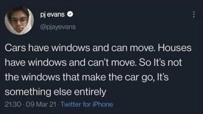Cars have windows and can move. Houses
have windows and can't move. So It's not the windows that make the car go, It's
something else entirely