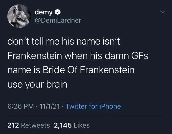 don't tell me his name isn't
Frankenstein when his damn GFs name is Bride Of Frankenstein
use your brain
