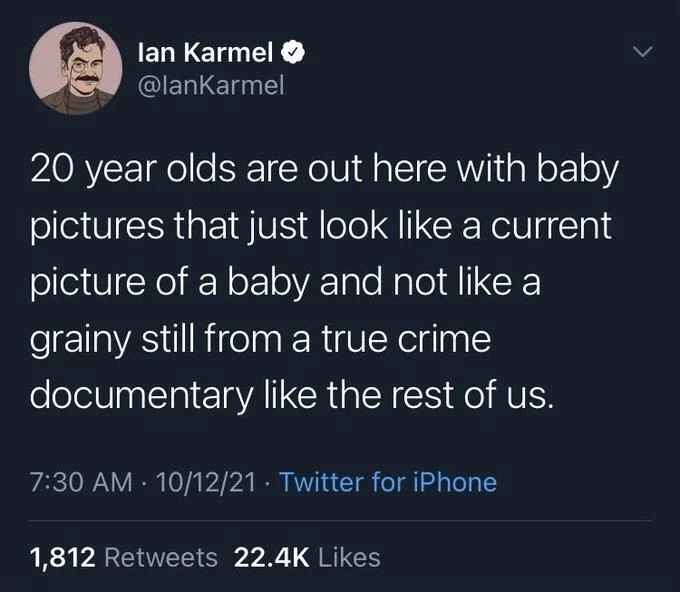 20 year olds are out here with baby
pictures that just look like a current picture of a baby and not like a grainy still from a true crime documentary like the rest of us.