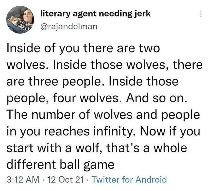 Inside of you there are two wolves. Inside those wolves, there are three people. Inside those people, four wolves. And so on. The number of wolves and people in you reaches infinity. Now if you start with a wolf, that's a whole different ball game
