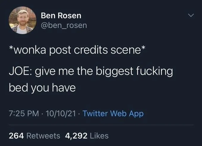 *wonka post credits scene*
JOE: give me the biggest fucking
bed you have