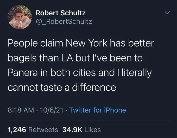 People claim New York has better bagels than LA but I've been to Panera in both cities and I literally cannot taste a difference
