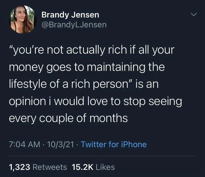 "you're not actually rich if all your
money goes to maintaining the lifestyle of a rich person” is an opinion i would love to stop seeing every couple of months