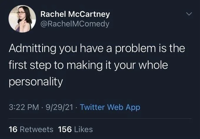 Admitting you have a problem is the
first step to making it your whole
personality