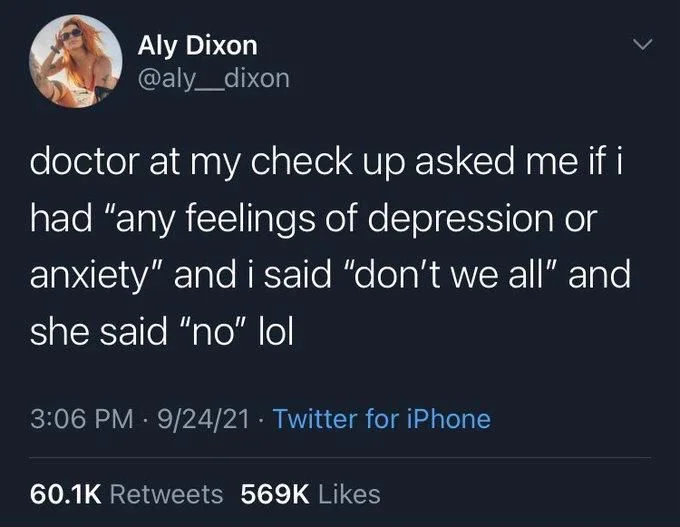 doctor at my check up asked me if i had "any feelings of depression or anxiety" and i said "don't we all" and
she said "no" lol