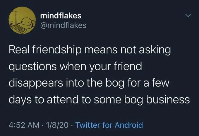 Real friendship means not asking questions when your friend disappears into the bog for a few days to attend to some bog business