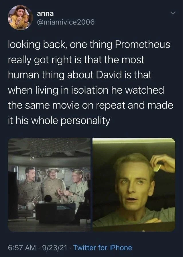 looking back, one thing Prometheus
really got right is that the most human thing about David is that
when living in isolation he watched the same movie on repeat and made it his whole personality


(David from prometheus watching Lawrence of Arabia and dyeing his hair blond)