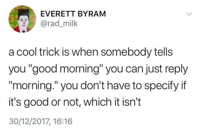 a cool trick is when somebody tells
you "good morning" you can just reply "morning." you don't have to specify if it's good or not, which it isn't