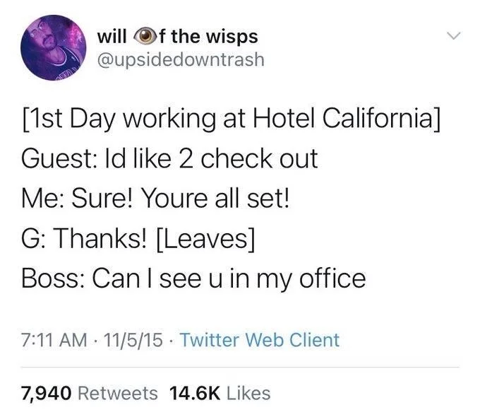 [1st Day working at Hotel California]
Guest: Id like 2 check out
Me: Sure! Youre all set!
G: Thanks! [Leaves]
Boss: Can I see u in my office