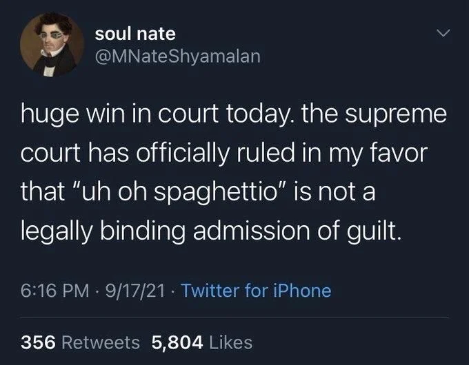 huge win in court today. the supreme
court has officially ruled in my favor that "uh oh spaghettio" is not a
legally binding admission of guilt.