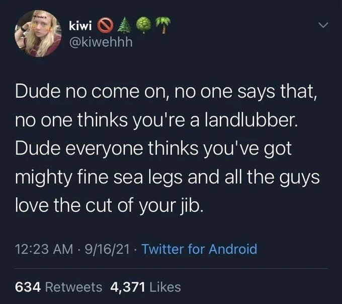 Dude no come on, no one says that, no one thinks you're a landlubber. Dude everyone thinks you've got mighty fine sea legs and all the guys love the cut of your jib.