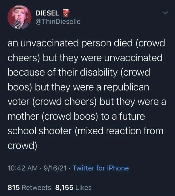 an unvaccinated person died (crowd cheers) but they were unvaccinated because of their disability (crowd boos) but they were a republican voter (crowd cheers) but they were a mother (crowd boos) to a future
school shooter (mixed reaction from crowd)