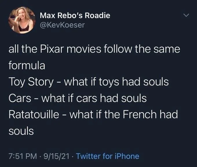 all the Pixar movies follow the same
formula
Toy Story - what if toys had souls Cars - what if cars had souls
Ratatouille - what if the French had
souls