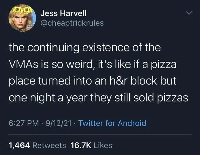 the continuing existence of the VMAs is so weird, it's like if a pizza place turned into an h&r block but one night a year they still sold pizzas