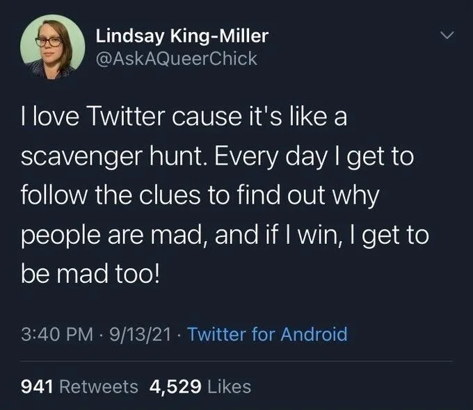 I love Twitter cause it's like a
scavenger hunt. Every day I get to follow the clues to find out why
people are mad, and if I win, I get to be mad too!