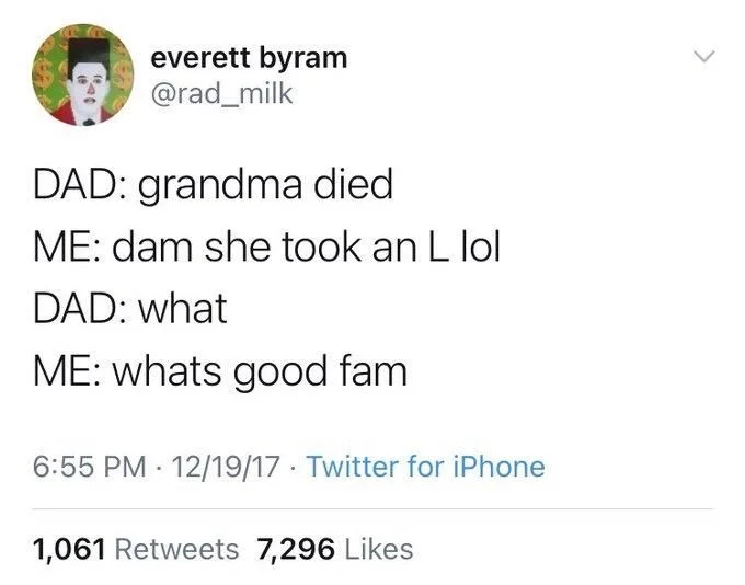 DAD: grandma died
ME: dam she took an L lol
DAD: what
ME: whats good fam