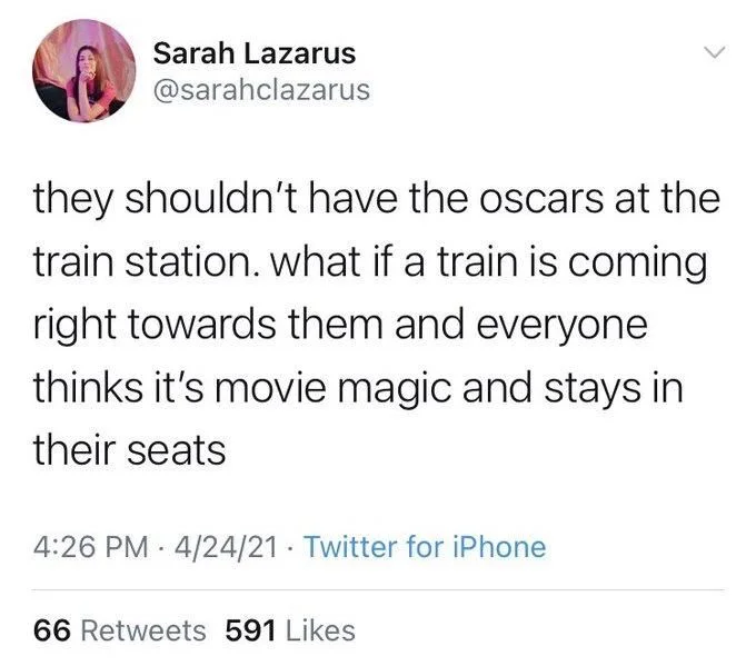 they shouldn't have the oscars at the train station. what if a train is coming right towards them and everyone thinks it's movie magic and stays in their seats

4:26 PM 4/24/21