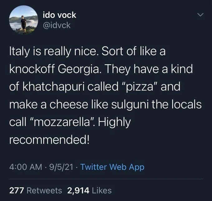Italy is really nice. Sort of like a knockoff Georgia. They have a kind of khatchapuri called "pizza" and make a cheese like sulguni the locals call "mozzarella". Highly
recommended!