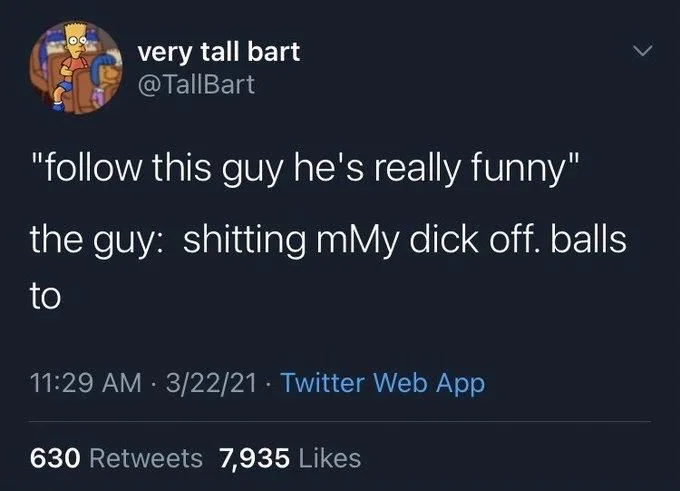 "follow this guy he's really funny"
the guy: shitting mMy dick off. balls
to