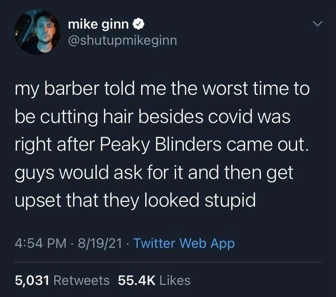 my barber told me the worst time to be cutting hair besides covid was right after Peaky Blinders came out. guys would ask for it and then get upset that they looked stupid