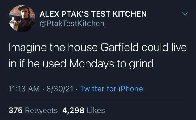 Imagine the house Garfield could live
in if he used Mondays to grind