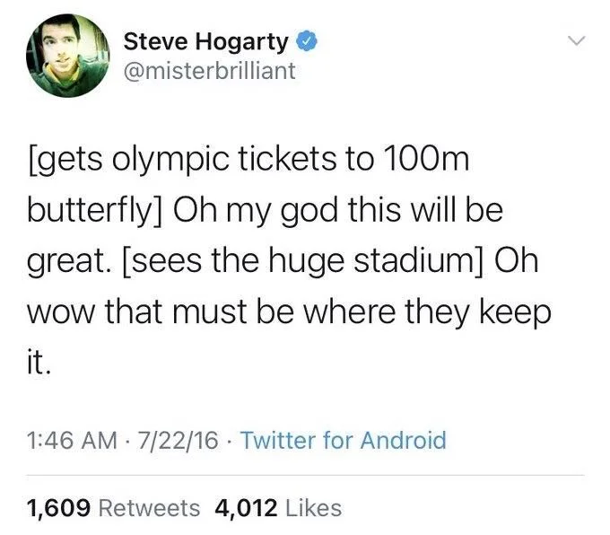 [gets olympic tickets to 100m butterfly] Oh my god this will be great. [sees the huge stadium] Oh wow that must be where they keep it.