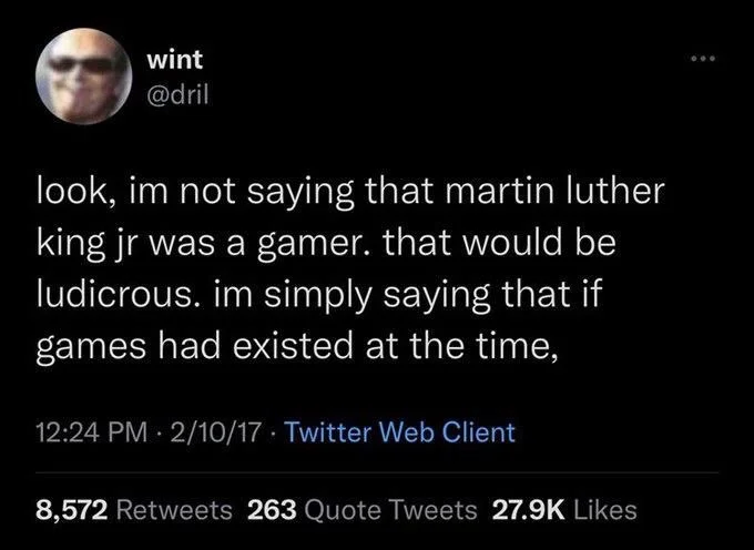 look, im not saying that martin luther king jr was a gamer. that would be ludicrous. im simply saying that if games had existed at the time,