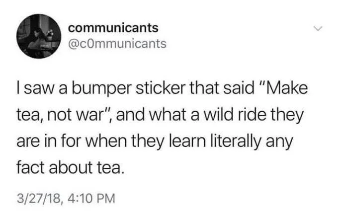 I saw a bumper sticker that said "Make tea, not war", and what a wild ride they are in for when they learn literally any
fact about tea.