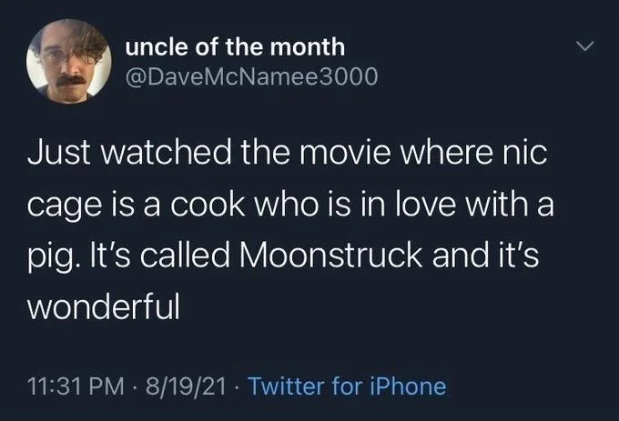 Just watched the movie where nic cage is a cook who is in love with a pig. It's called Moonstruck and it's wonderful