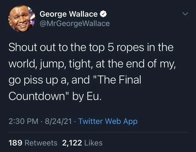 Shout out to the top 5 ropes in the
world, jump, tight, at the end of my, go piss up a, and "The Final
Countdown" by Eu.