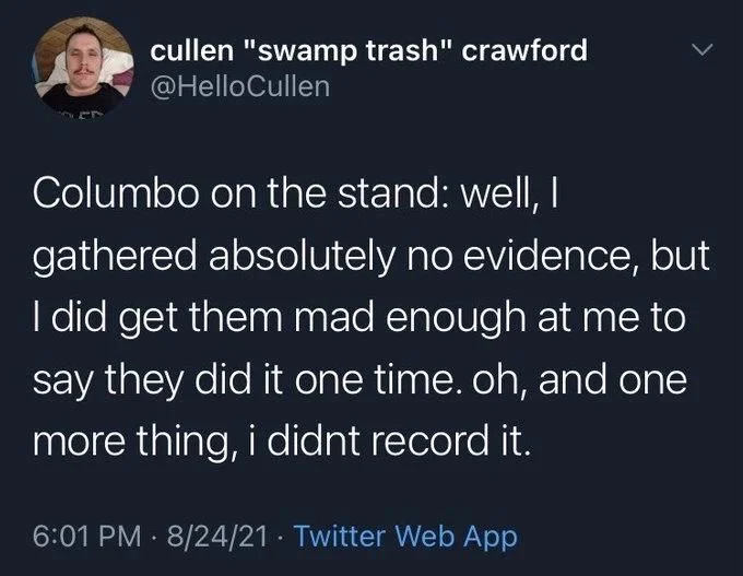 Columbo on the stand: well, I gathered absolutely no evidence, but I did get them mad enough at me to say they did it one time. oh, and one more thing, i didnt record it.