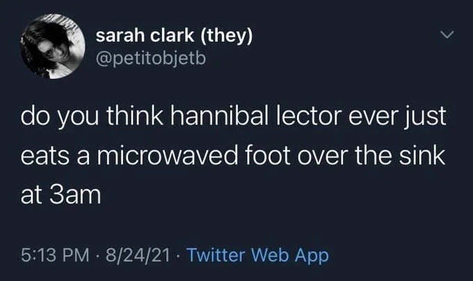 do you think hannibal lector ever just eats a microwaved foot over the sink
at 3am