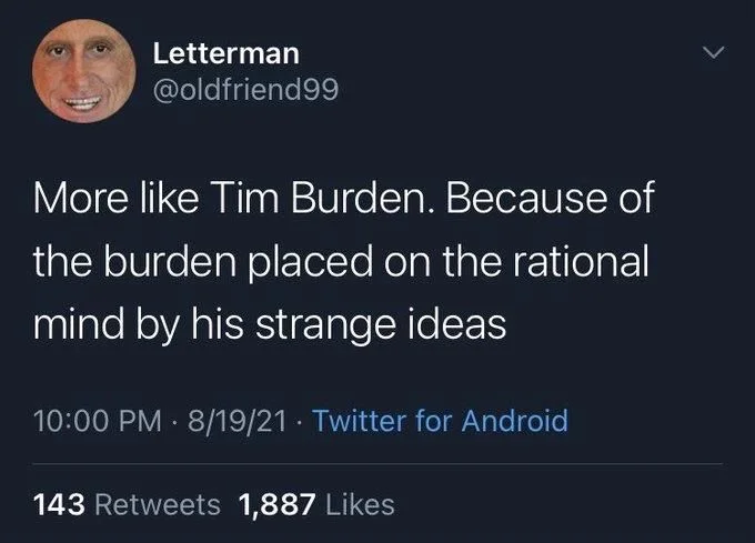 More like Tim Burden. Because of
the burden placed on the rational mind by his strange ideas