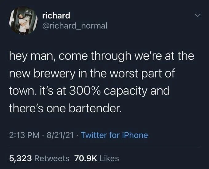 hey man, come through we're at the
new brewery in the worst part of town. it's at 300% capacity and there's one bartender.