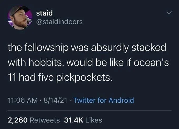the fellowship was absurdly stacked
with hobbits. would be like if ocean's 11 had five pickpockets.