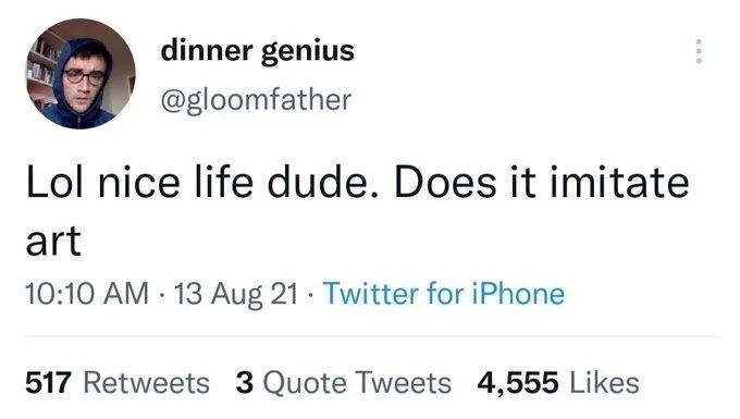 Lol nice life dude. Does it imitate
art