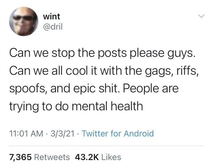 Can we stop the posts please guys. Can we all cool it with the gags, riffs, spoofs, and epic shit. People are trying to do mental health