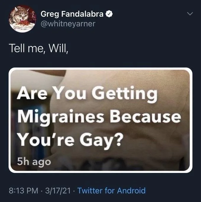 Tell me, Will,

(Photo of headline)

Are You Getting Migraines Because You're Gay?