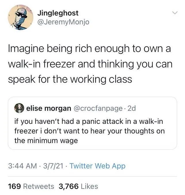 . 2d
If you I haven't had a panic attack in a walk-in freezer i don't want to hear your thoughts on the minimum wage


Jingleghost @JeremyMonjo
Imagine being rich enough to own a walk-in freezer and thinking you can speak for the working class