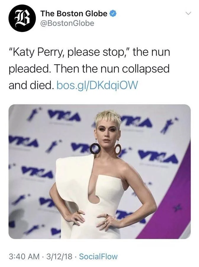 "Katy Perry, please stop," the nun pleaded. Then the nun collapsed
and died. 

(Photo of Katy Perry with hands on hips)