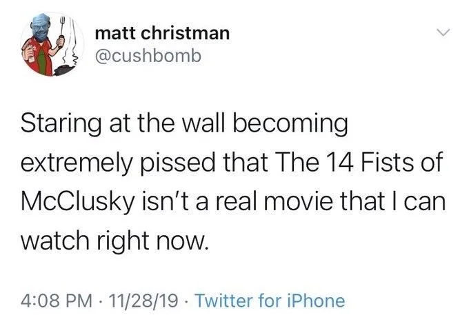 Staring at the wall becoming extremely pissed that The 14 Fists of McClusky isn't a real movie that I can watch right now.