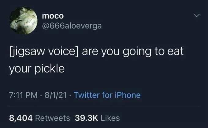 [jigsaw voice] are you going to eat
your pickle