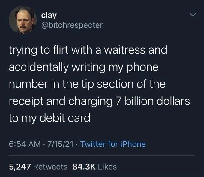 trying to flirt with a waitress and
accidentally writing my phone number in the tip section of the receipt and charging 7 billion dollars to my debit card